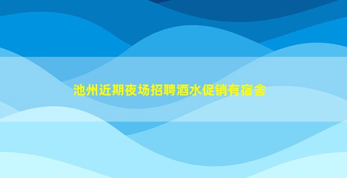 池州近期夜场招聘酒水促销有宿舍